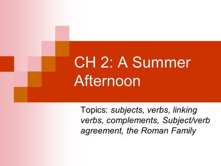 CH 2: A Summer Afternoon Topics: subjects, verbs, linking verbs, complements, Subject/verb agreement, the Roman Family.