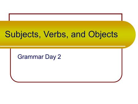Subjects, Verbs, and Objects Grammar Day 2 Take out your grammar packet. On (blank) page 4, copy down the following sentences…
