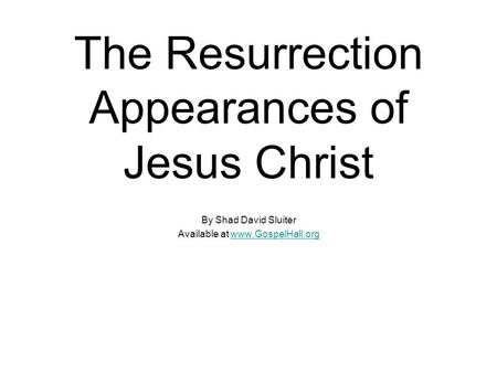 The Resurrection Appearances of Jesus Christ By Shad David Sluiter Available at www.GospelHall.orgwww.GospelHall.org.