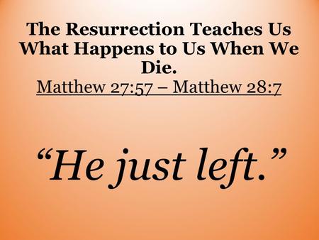 The Resurrection Teaches Us What Happens to Us When We Die. Matthew 27:57 – Matthew 28:7 “He just left.”
