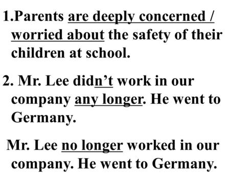 1.Parents are deeply concerned / worried about the safety of their children at school. 2. Mr. Lee didn’t work in our company any longer. He went to Germany.