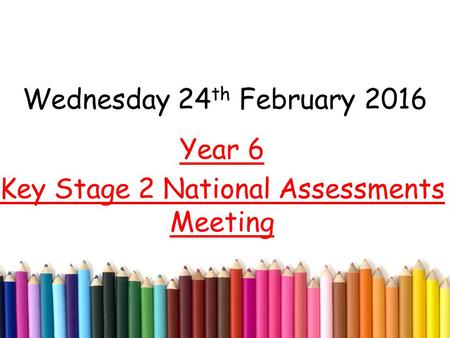Wednesday 24 th February 2016 Year 6 Key Stage 2 National Assessments Meeting.