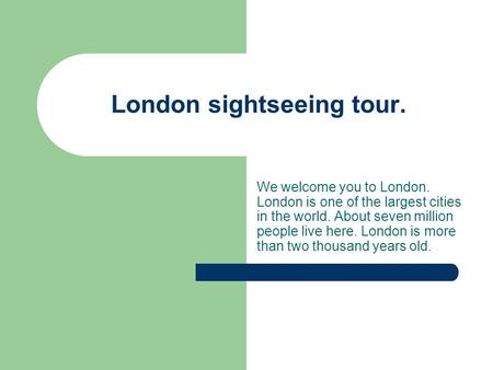 London sightseeing tour. We welcome you to London. London is one of the largest cities in the world. About seven million people live here. London is more.