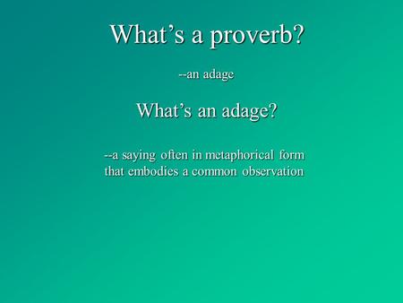 What’s a proverb? --an adage What’s an adage? --a saying often in metaphorical form that embodies a common observation.