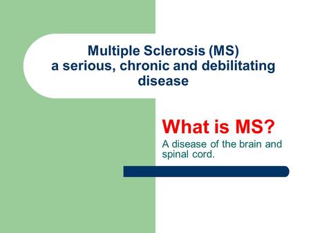Multiple Sclerosis (MS) a serious, chronic and debilitating disease What is MS? A disease of the brain and spinal cord.