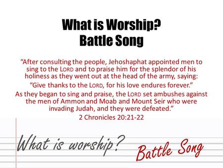 What is Worship? Battle Song “After consulting the people, Jehoshaphat appointed men to sing to the L ORD and to praise him for the splendor of his holiness.
