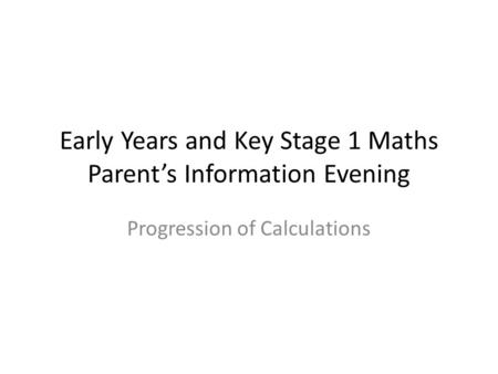 Early Years and Key Stage 1 Maths Parent’s Information Evening Progression of Calculations.