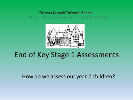 End of Key Stage 1 Assessments How do we assess our year 2 children? Thomas Russell Infants’ School ‘Our children blossom through nurture & challenge’