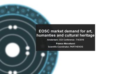 PARTHENOS-project.eu EOSC market demand for art, humanties and cultural heritage Amsterdam– EGI Conference– 7/4/2016 Franco Niccolucci Scientific Coordinator,