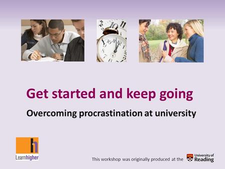Get started and keep going Overcoming procrastination at university This workshop was originally produced at the.