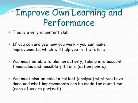 Improve Own Learning and Performance This is a very important skill If you can analyse how you work – you can make improvements, which will help you in.