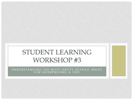 UNDERSTANDING THE NITTY-GRITTY DETAILS: RULES FOR INTERPRETING A TEXT STUDENT LEARNING WORKSHOP #3.