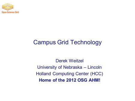 Campus Grid Technology Derek Weitzel University of Nebraska – Lincoln Holland Computing Center (HCC) Home of the 2012 OSG AHM!