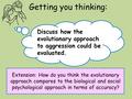 Getting you thinking: Discuss how the evolutionary approach to aggression could be evaluated. Extension: How do you think the evolutionary approach compares.