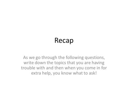Recap As we go through the following questions, write down the topics that you are having trouble with and then when you come in for extra help, you know.