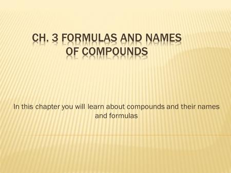 In this chapter you will learn about compounds and their names and formulas.