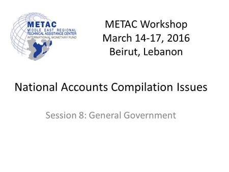 METAC Workshop March 14-17, 2016 Beirut, Lebanon National Accounts Compilation Issues Session 8: General Government.