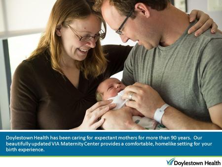 Doylestown Health has been caring for expectant mothers for more than 90 years. Our beautifully updated VIA Maternity Center provides a comfortable, homelike.