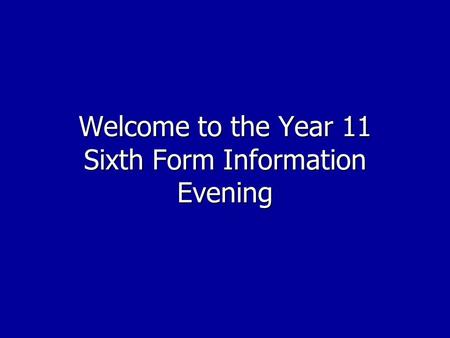 Welcome to the Year 11 Sixth Form Information Evening.