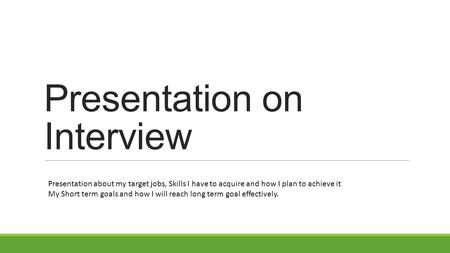 Presentation on Interview Presentation about my target jobs, Skills I have to acquire and how I plan to achieve it My Short term goals and how I will reach.