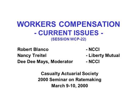 WORKERS COMPENSATION - CURRENT ISSUES - (SESSION WCP-22) Robert Blanco- NCCI Nancy Treitel- Liberty Mutual Dee Dee Mays, Moderator- NCCI Casualty Actuarial.