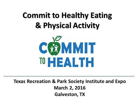 Commit to Healthy Eating & Physical Activity Texas Recreation & Park Society Institute and Expo March 2, 2016 Galveston, TX.