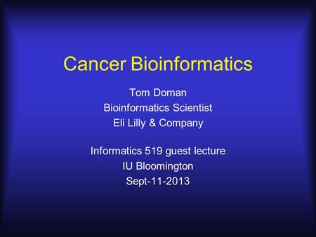 Cancer Bioinformatics Tom Doman Bioinformatics Scientist Eli Lilly & Company Informatics 519 guest lecture IU Bloomington Sept-11-2013.