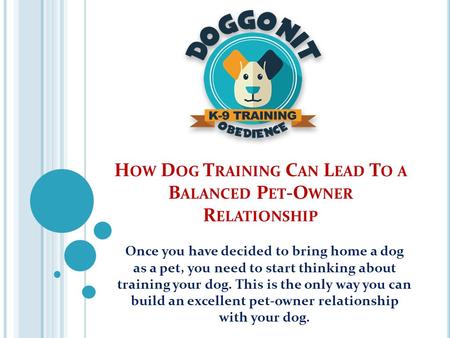 H OW D OG T RAINING C AN L EAD T O A B ALANCED P ET -O WNER R ELATIONSHIP Once you have decided to bring home a dog as a pet, you need to start thinking.
