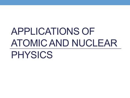 APPLICATIONS OF ATOMIC AND NUCLEAR PHYSICS. What are applications? Applications are the uses of atomic and nuclear physics Applications make use of one.