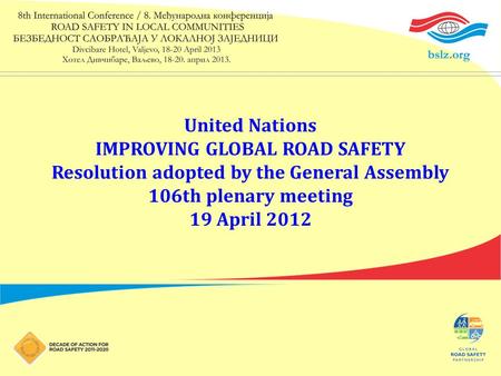 United Nations IMPROVING GLOBAL ROAD SAFETY Resolution adopted by the General Assembly 106th plenary meeting 19 April 2012.