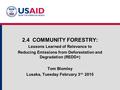 2.4 COMMUNITY FORESTRY: Lessons Learned of Relevance to Reducing Emissions from Deforestation and Degradation (REDD+) Tom Blomley Lusaka, Tuesday February.