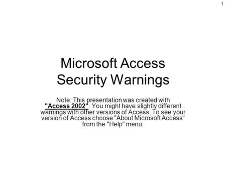 1 Microsoft Access Security Warnings Note: This presentation was created with Access 2002. You might have slightly different warnings with other versions.