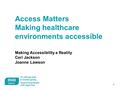 1 Access Matters Making healthcare environments accessible Making Accessibility a Reality Ceri Jackson Joanne Lawson.