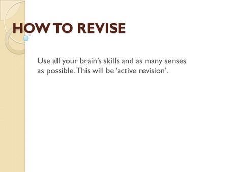 HOW TO REVISE Use all your brain’s skills and as many senses as possible. This will be ‘active revision’.