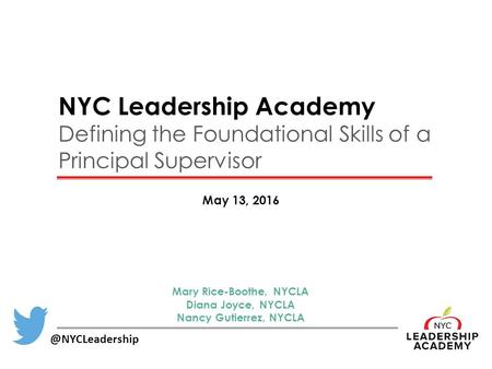 NYC Leadership Academy Defining the Foundational Skills of a Principal Supervisor May 13, Mary Rice-Boothe, NYCLA Diana Joyce, NYCLA.