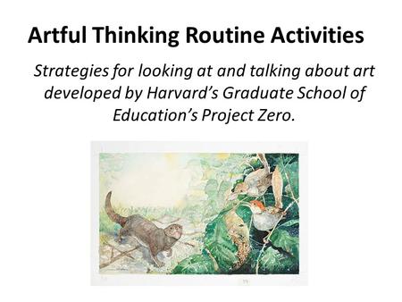 Artful Thinking Routine Activities Strategies for looking at and talking about art developed by Harvard’s Graduate School of Education’s Project Zero.