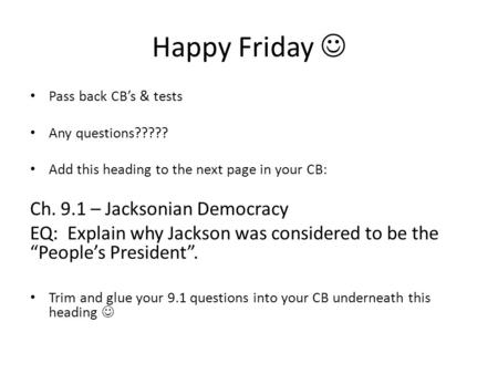 Happy Friday Pass back CB’s & tests Any questions????? Add this heading to the next page in your CB: Ch. 9.1 – Jacksonian Democracy EQ: Explain why Jackson.