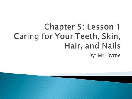 By: Mr. Byrne.  You will have those teeth, skin, hair, and nails the rest of your life.  What you do now will affect your teeth, skin, hair, and nails.