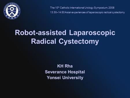 Robot-assisted Laparoscopic Radical Cystectomy KH Rha Severance Hospital Yonsei University The 10 th Catholic International Urology Symposium, 2008 13:30–14:50.