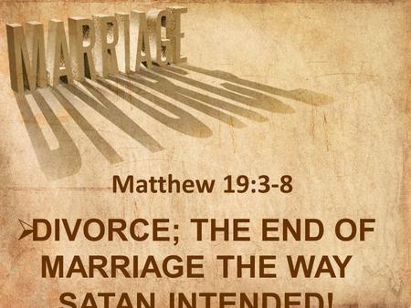  DIVORCE; THE END OF MARRIAGE THE WAY SATAN INTENDED! Matthew 19:3-8.