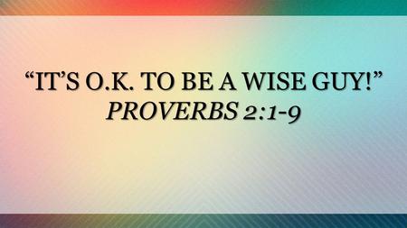 “IT’S O.K. TO BE A WISE GUY!” PROVERBS 2:1-9. PROVERBS 2:1-9 1 My son, if you accept my words and store up my commands within you, and store up my commands.