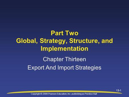 Copyright © 2009 Pearson Education, Inc. publishing as Prentice Hall 13-1 Part Two Global, Strategy, Structure, and Implementation Chapter Thirteen Export.