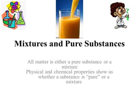 Mixtures and Pure Substances All matter is either a pure substance or a mixture Physical and chemical properties show us whether a substance is “pure”