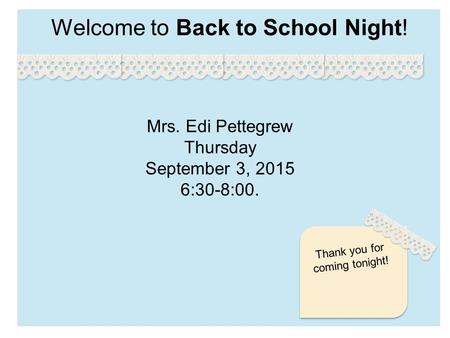 Welcome to Back to School Night! Thank you for coming tonight! Mrs. Edi Pettegrew Thursday September 3, 2015 6:30-8:00.
