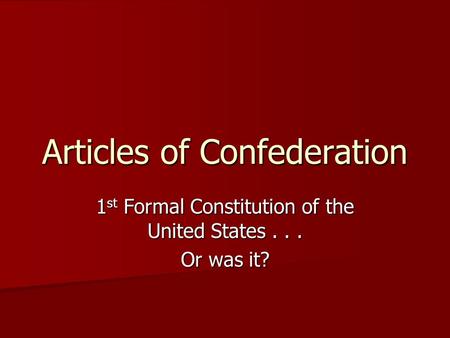 Articles of Confederation 1 st Formal Constitution of the United States... Or was it?