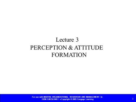 For use with MARTIN, ORGANIZATIONAL BEHAVIOUR AND MANAGEMENT 3e ISBN 1-86152-948-1  Copyright © 2005 Cengage Learning 1 PERCEPTION & ATTITUDE FORMATION.