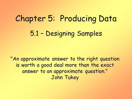 Chapter 5: Producing Data 5.1 – Designing Samples An approximate answer to the right question is worth a good deal more than the exact answer to an approximate.
