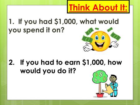 Think About It: 1. If you had $1,000, what would you spend it on? 2.If you had to earn $1,000, how would you do it?