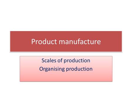 Product manufacture Scales of production Organising production Scales of production Organising production.
