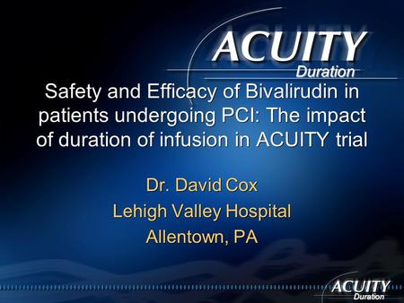 Duration Safety and Efficacy of Bivalirudin in patients undergoing PCI: The impact of duration of infusion in ACUITY trial Dr. David Cox Lehigh Valley.